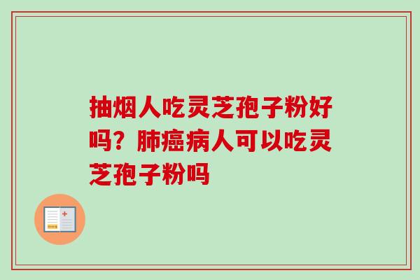 抽烟人吃灵芝孢子粉好吗？肺癌病人可以吃灵芝孢子粉吗-第1张图片-卓越灵芝孢子粉