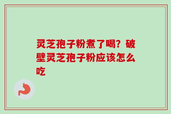 灵芝孢子粉煮了喝?破壁灵芝孢子粉应该怎么吃-第1张图片-卓越灵芝孢子粉 灵芝孢子粉煮了喝?破壁灵芝孢子粉应该怎么吃-第1张图片-卓越灵芝孢子粉