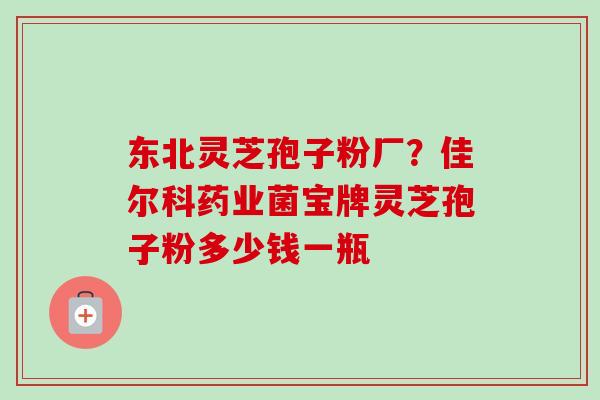 东北灵芝孢子粉厂？佳尔科药业菌宝牌灵芝孢子粉多少钱一瓶-第1张图片-卓越灵芝孢子粉
