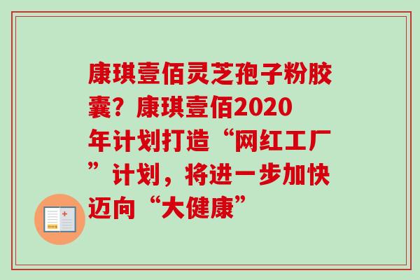 康琪壹佰灵芝孢子粉胶囊?康琪壹佰2020年计划打造“网红工厂”计划,将进一步加快迈向“大健康”-第1张图片-卓越灵芝孢子粉 康琪壹佰灵芝孢子粉胶囊?康琪壹佰2020年计划打造“网红工厂”计划,将进一步加快迈向“大健康”-第1张图片-卓越灵芝孢子粉