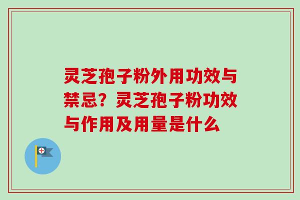 灵芝孢子粉外用功效与禁忌？灵芝孢子粉功效与作用及用量是什么-第1张图片-卓越灵芝孢子粉