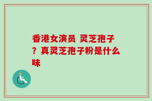 香港女演员 灵芝孢子?真灵芝孢子粉是什么味-第1张图片-卓越灵芝孢子粉 香港女演员 灵芝孢子?真灵芝孢子粉是什么味-第1张图片-卓越灵芝孢子粉