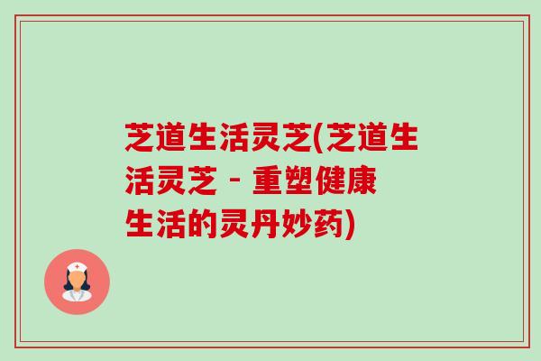 芝道生活灵芝(芝道生活灵芝 - 重塑健康生活的灵丹妙药)-第1张图片-卓越灵芝孢子粉 芝道生活灵芝(芝道生活灵芝 - 重塑健康生活的灵丹妙药)-第1张图片-卓越灵芝孢子粉