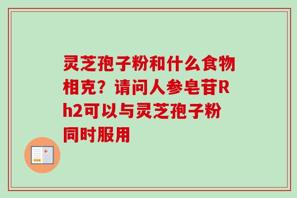灵芝孢子粉和什么食物相克?请问人参皂苷Rh2可以与灵芝孢子粉同时服用-第1张图片-卓越灵芝孢子粉 灵芝孢子粉和什么食物相克?请问人参皂苷Rh2可以与灵芝孢子粉同时服用-第1张图片-卓越灵芝孢子粉