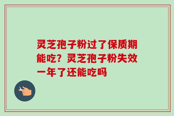 灵芝孢子粉过了保质期能吃？灵芝孢子粉失效一年了还能吃吗-第1张图片-卓越灵芝孢子粉