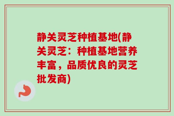 静关灵芝种植基地(静关灵芝:种植基地营养丰富,品质优良的灵芝批发商)-第1张图片-卓越灵芝孢子粉 静关灵芝种植基地(静关灵芝:种植基地营养丰富,品质优良的灵芝批发商)-第1张图片-卓越灵芝孢子粉