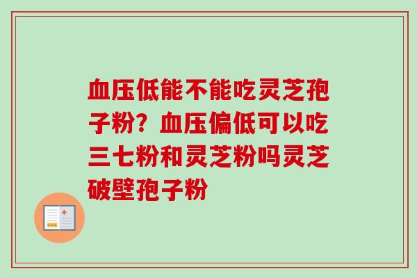 血压低能不能吃灵芝孢子粉?血压偏低可以吃三七粉和灵芝粉吗灵芝破壁孢子粉-第1张图片-卓越灵芝孢子粉 血压低能不能吃灵芝孢子粉?血压偏低可以吃三七粉和灵芝粉吗灵芝破壁孢子粉-第1张图片-卓越灵芝孢子粉