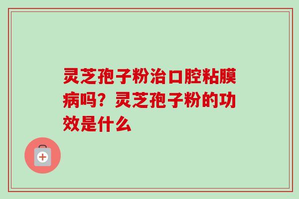 灵芝孢子粉治口腔粘膜病吗？灵芝孢子粉的功效是什么-第1张图片-卓越灵芝孢子粉