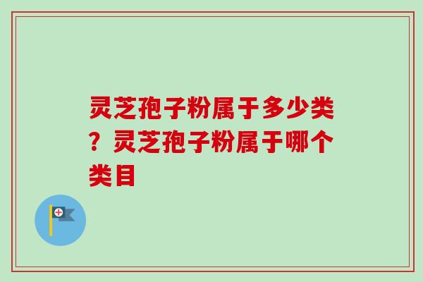 灵芝孢子粉属于多少类？灵芝孢子粉属于哪个类目-第1张图片-卓越灵芝孢子粉