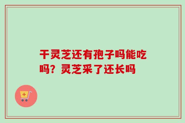 干灵芝还有孢子吗能吃吗?灵芝采了还长吗-第1张图片-卓越灵芝孢子粉 干灵芝还有孢子吗能吃吗?灵芝采了还长吗-第1张图片-卓越灵芝孢子粉