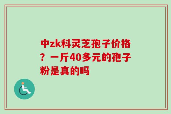 中zk科灵芝孢子价格？一斤40多元的孢子粉是真的吗-第1张图片-卓越灵芝孢子粉