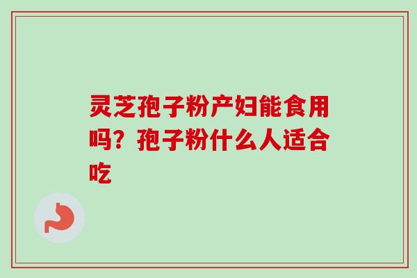 灵芝孢子粉产妇能食用吗?孢子粉什么人适合吃-第1张图片-卓越灵芝孢子粉 灵芝孢子粉产妇能食用吗?孢子粉什么人适合吃-第1张图片-卓越灵芝孢子粉