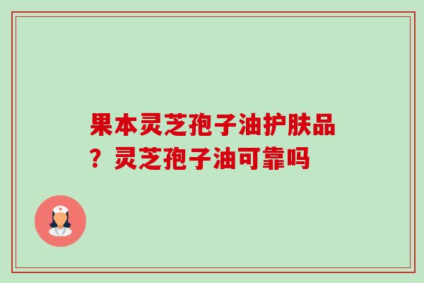果本灵芝孢子油护肤品？灵芝孢子油可靠吗-第1张图片-卓越灵芝孢子粉