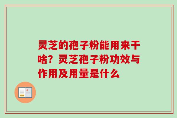 灵芝的孢子粉能用来干啥？灵芝孢子粉功效与作用及用量是什么-第1张图片-卓越灵芝孢子粉
