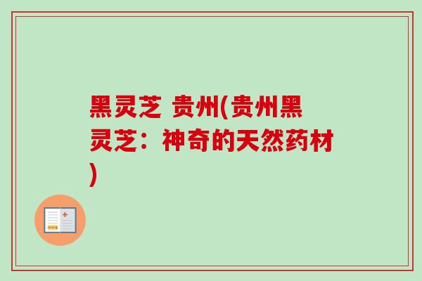 黑灵芝 贵州(贵州黑灵芝：神奇的天然药材)-第1张图片-卓越灵芝孢子粉