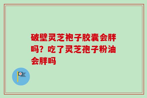 破壁灵芝袍子胶囊会胖吗?吃了灵芝孢子粉油会胖吗-第1张图片-卓越灵芝孢子粉 破壁灵芝袍子胶囊会胖吗?吃了灵芝孢子粉油会胖吗-第1张图片-卓越灵芝孢子粉