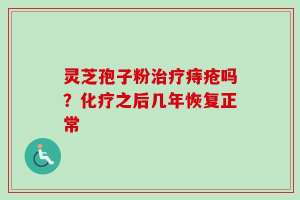 灵芝孢子粉治疗痔疮吗?化疗之后几年恢复正常-第1张图片-卓越灵芝孢子粉 灵芝孢子粉治疗痔疮吗?化疗之后几年恢复正常-第1张图片-卓越灵芝孢子粉