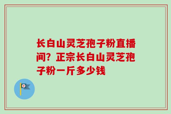 长白山灵芝孢子粉直播间?正宗长白山灵芝孢子粉一斤多少钱-第1张图片-卓越灵芝孢子粉 长白山灵芝孢子粉直播间?正宗长白山灵芝孢子粉一斤多少钱-第1张图片-卓越灵芝孢子粉