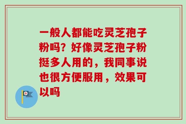 一般人都能吃灵芝孢子粉吗?好像灵芝孢子粉挺多人用的,我同事说也很方便服用,效果可以吗-第1张图片-卓越灵芝孢子粉 一般人都能吃灵芝孢子粉吗?好像灵芝孢子粉挺多人用的,我同事说也很方便服用,效果可以吗-第1张图片-卓越灵芝孢子粉