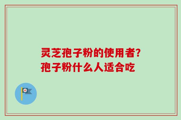 灵芝孢子粉的使用者?孢子粉什么人适合吃-第1张图片-卓越灵芝孢子粉 灵芝孢子粉的使用者?孢子粉什么人适合吃-第1张图片-卓越灵芝孢子粉