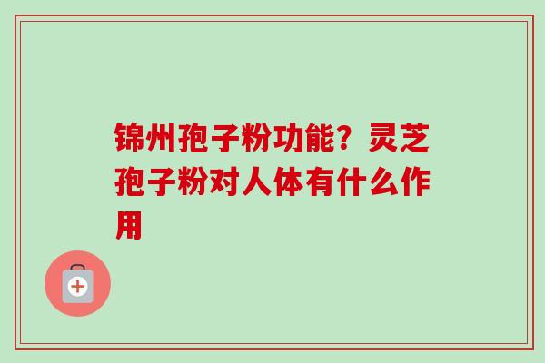锦州孢子粉功能?灵芝孢子粉对人体有什么作用-第1张图片-卓越灵芝孢子粉 锦州孢子粉功能?灵芝孢子粉对人体有什么作用-第1张图片-卓越灵芝孢子粉