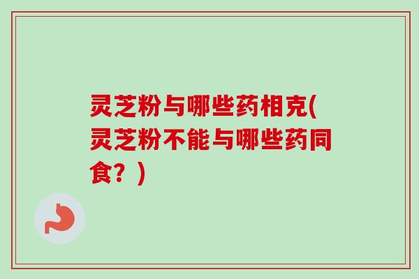 灵芝粉与哪些药相克(灵芝粉不能与哪些药同食?)-第1张图片-卓越灵芝孢子粉 灵芝粉与哪些药相克(灵芝粉不能与哪些药同食?)-第1张图片-卓越灵芝孢子粉