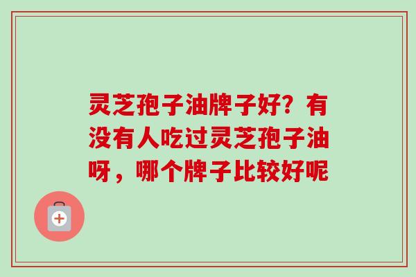 灵芝孢子油牌子好？有没有人吃过灵芝孢子油呀，哪个牌子比较好呢-第1张图片-卓越灵芝孢子粉