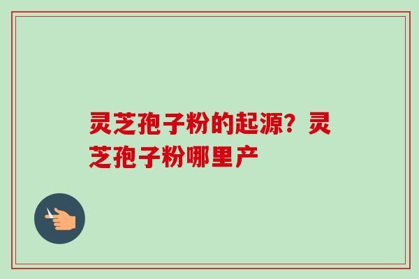 灵芝孢子粉的起源?灵芝孢子粉哪里产-第1张图片-卓越灵芝孢子粉 灵芝孢子粉的起源?灵芝孢子粉哪里产-第1张图片-卓越灵芝孢子粉