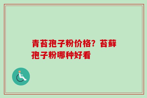 青苔孢子粉价格?苔藓孢子粉哪种好看-第1张图片-卓越灵芝孢子粉 青苔孢子粉价格?苔藓孢子粉哪种好看-第1张图片-卓越灵芝孢子粉