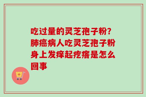吃过量的灵芝孢子粉?肺癌病人吃灵芝孢子粉身上发痒起疙瘩是怎么回事-第1张图片-卓越灵芝孢子粉 吃过量的灵芝孢子粉?肺癌病人吃灵芝孢子粉身上发痒起疙瘩是怎么回事-第1张图片-卓越灵芝孢子粉