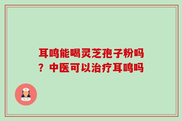 耳鸣能喝灵芝孢子粉吗?中医可以治疗耳鸣吗-第1张图片-卓越灵芝孢子粉 耳鸣能喝灵芝孢子粉吗?中医可以治疗耳鸣吗-第1张图片-卓越灵芝孢子粉
