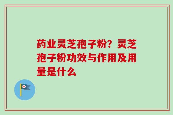 药业灵芝孢子粉？灵芝孢子粉功效与作用及用量是什么-第1张图片-卓越灵芝孢子粉
