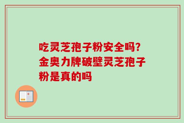 吃灵芝孢子粉安全吗?金奥力牌破壁灵芝孢子粉是真的吗-第1张图片-卓越灵芝孢子粉 吃灵芝孢子粉安全吗?金奥力牌破壁灵芝孢子粉是真的吗-第1张图片-卓越灵芝孢子粉