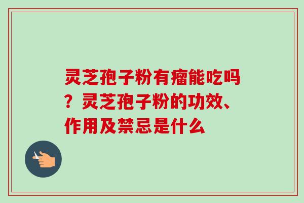 灵芝孢子粉有瘤能吃吗?灵芝孢子粉的功效、作用及禁忌是什么-第1张图片-卓越灵芝孢子粉 灵芝孢子粉有瘤能吃吗?灵芝孢子粉的功效、作用及禁忌是什么-第1张图片-卓越灵芝孢子粉