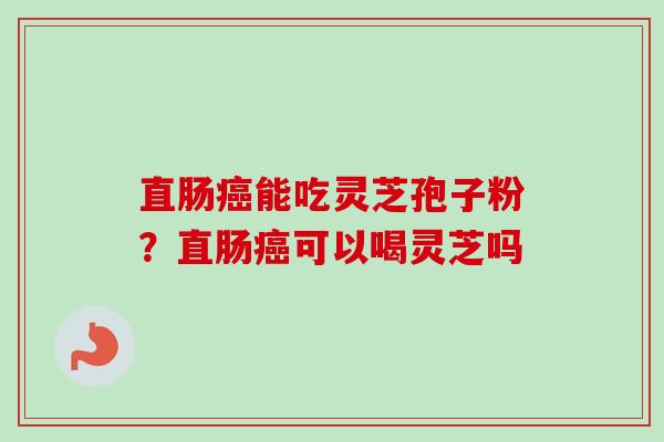 直肠癌能吃灵芝孢子粉?直肠癌可以喝灵芝吗-第1张图片-卓越灵芝孢子粉 直肠癌能吃灵芝孢子粉?直肠癌可以喝灵芝吗-第1张图片-卓越灵芝孢子粉