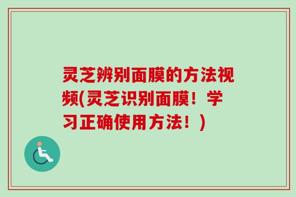 灵芝辨别面膜的方法视频(灵芝识别面膜！学习正确使用方法！)-第1张图片-卓越灵芝孢子粉