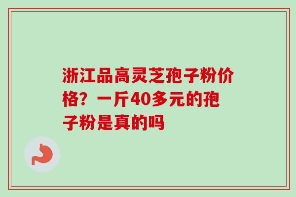 浙江品高灵芝孢子粉价格?一斤40多元的孢子粉是真的吗-第1张图片-卓越灵芝孢子粉 浙江品高灵芝孢子粉价格?一斤40多元的孢子粉是真的吗-第1张图片-卓越灵芝孢子粉
