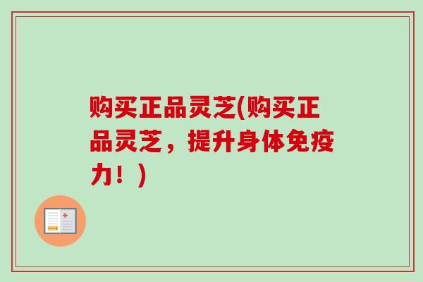 购买正品灵芝(购买正品灵芝,提升身体免疫力!)-第1张图片-卓越灵芝孢子粉 购买正品灵芝(购买正品灵芝,提升身体免疫力!)-第1张图片-卓越灵芝孢子粉