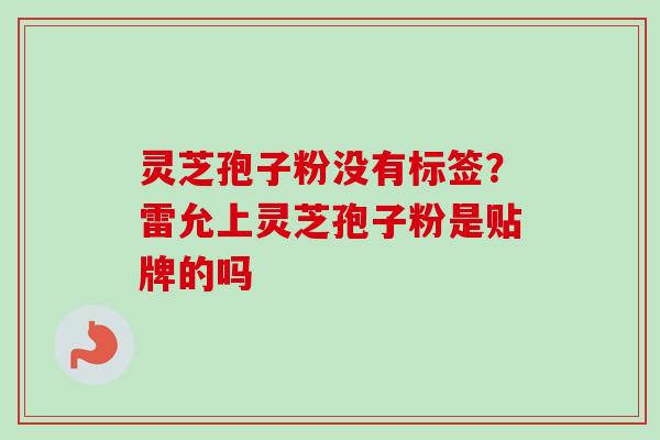 灵芝孢子粉没有标签?雷允上灵芝孢子粉是贴牌的吗-第1张图片-卓越灵芝孢子粉 灵芝孢子粉没有标签?雷允上灵芝孢子粉是贴牌的吗-第1张图片-卓越灵芝孢子粉