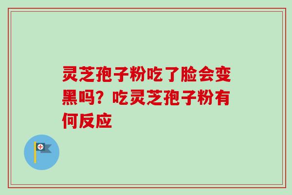 灵芝孢子粉吃了脸会变黑吗？吃灵芝孢子粉有何反应-第1张图片-卓越灵芝孢子粉
