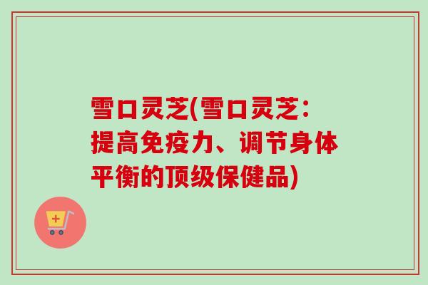 雪口灵芝(雪口灵芝：提高免疫力、调节身体平衡的顶级保健品)-第1张图片-卓越灵芝孢子粉
