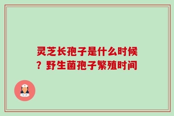 灵芝长孢子是什么时候?野生菌孢子繁殖时间-第1张图片-卓越灵芝孢子粉 灵芝长孢子是什么时候?野生菌孢子繁殖时间-第1张图片-卓越灵芝孢子粉