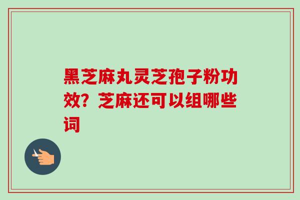 黑芝麻丸灵芝孢子粉功效？芝麻还可以组哪些词-第1张图片-卓越灵芝孢子粉