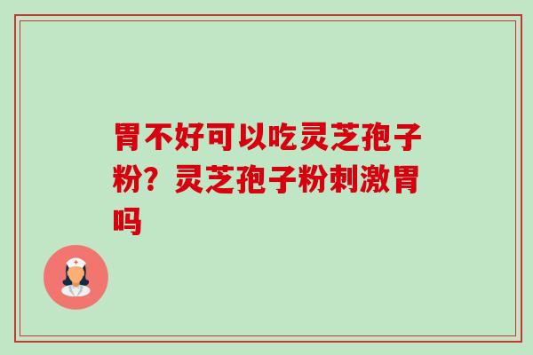 胃不好可以吃灵芝孢子粉?灵芝孢子粉刺激胃吗-第1张图片-卓越灵芝孢子粉 胃不好可以吃灵芝孢子粉?灵芝孢子粉刺激胃吗-第1张图片-卓越灵芝孢子粉