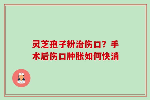 灵芝孢子粉治伤口？手术后伤口肿胀如何快消-第1张图片-卓越灵芝孢子粉