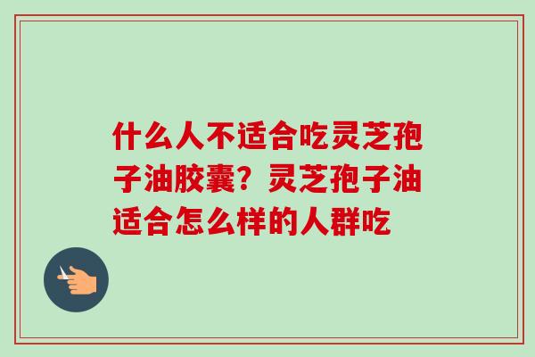 什么人不适合吃灵芝孢子油胶囊？灵芝孢子油适合怎么样的人群吃-第1张图片-卓越灵芝孢子粉