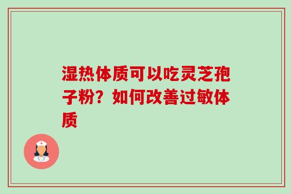 湿热体质可以吃灵芝孢子粉?如何改善过敏体质-第1张图片-卓越灵芝孢子粉 湿热体质可以吃灵芝孢子粉?如何改善过敏体质-第1张图片-卓越灵芝孢子粉