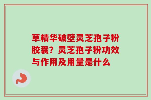 草精华破壁灵芝孢子粉胶囊?灵芝孢子粉功效与作用及用量是什么-第1张图片-卓越灵芝孢子粉 草精华破壁灵芝孢子粉胶囊?灵芝孢子粉功效与作用及用量是什么-第1张图片-卓越灵芝孢子粉