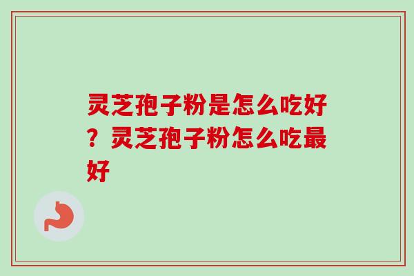 灵芝孢子粉是怎么吃好?灵芝孢子粉怎么吃最好-第1张图片-卓越灵芝孢子粉 灵芝孢子粉是怎么吃好?灵芝孢子粉怎么吃最好-第1张图片-卓越灵芝孢子粉
