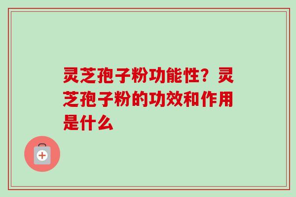 灵芝孢子粉功能性?灵芝孢子粉的功效和作用是什么-第1张图片-卓越灵芝孢子粉 灵芝孢子粉功能性?灵芝孢子粉的功效和作用是什么-第1张图片-卓越灵芝孢子粉